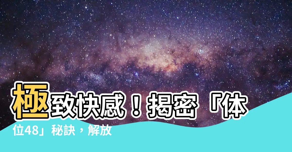 【體位 48】極致快感！揭密「體位48」秘訣，解放你的牀戰潛能！
