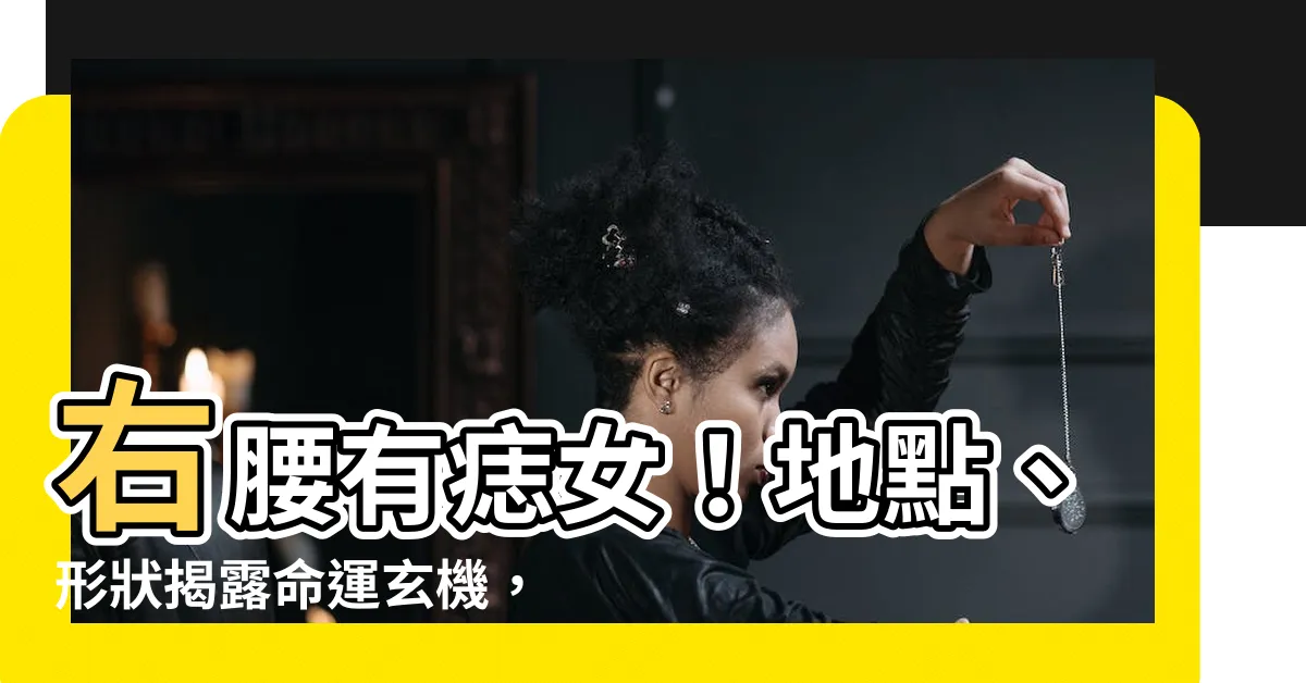 【右腰有痣女】右腰有痣女！地點、形狀揭露命運玄機，財富婚姻運勢盡在掌握！