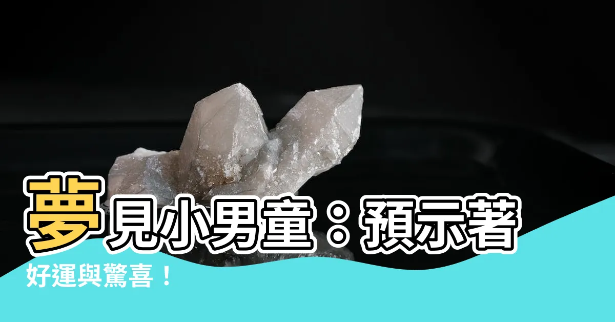 【夢見小男童】夢見小男童：預示著好運與驚喜！