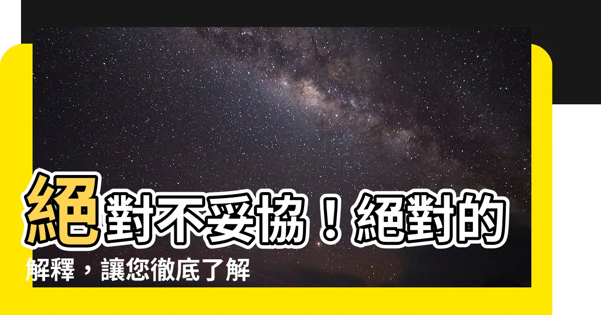 【絕對意思】絕對不妥協！絕對的解釋，讓您徹底瞭解「絕對」的真正涵義！