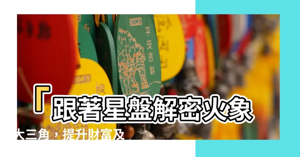 【火象大三角】「跟著星盤解密火象大三角，提升財富及幸運能量！」