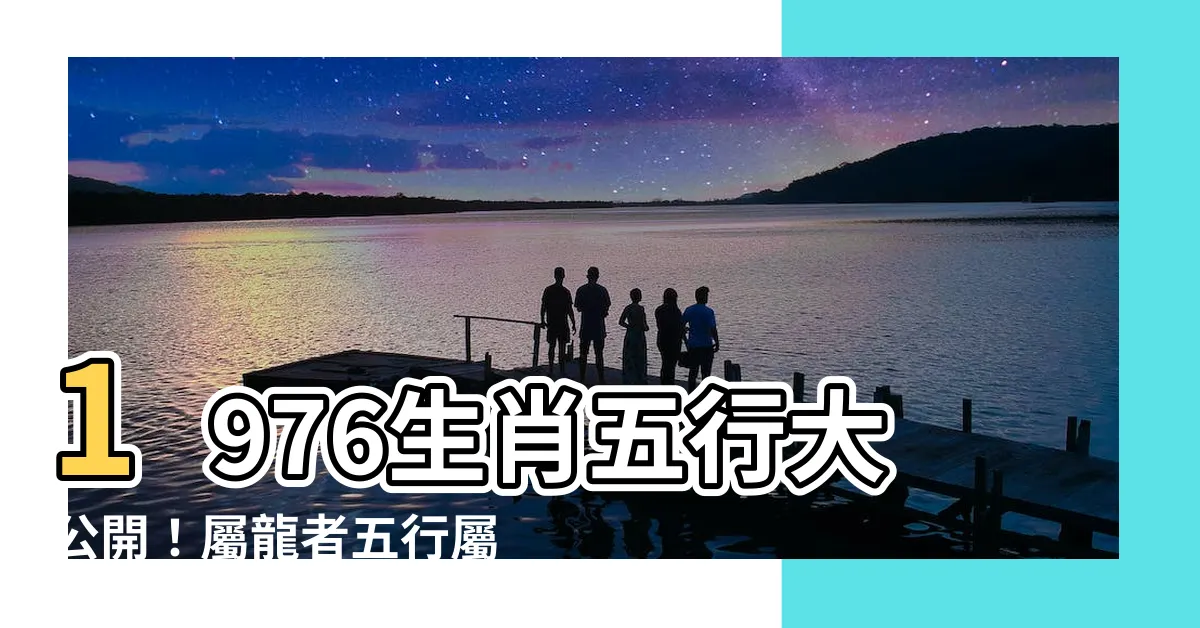 【1976生肖五行】1976生肖五行大公開！屬龍者五行屬啥，命運如何？