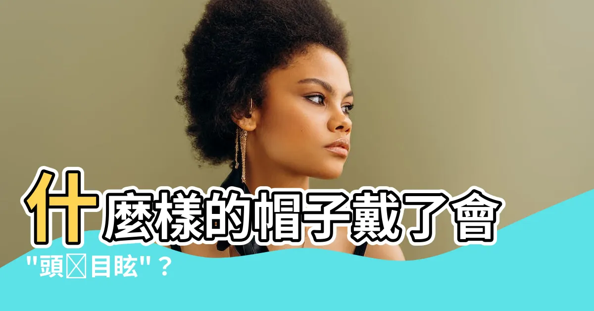 【什麼帽子不能戴】什麼樣的帽子戴了會"頭暈目眩"？