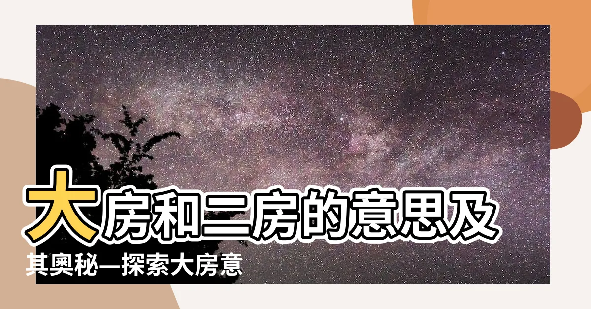 【大房意思】大房和二房的意思及其奧秘—探索大房意思的深藏