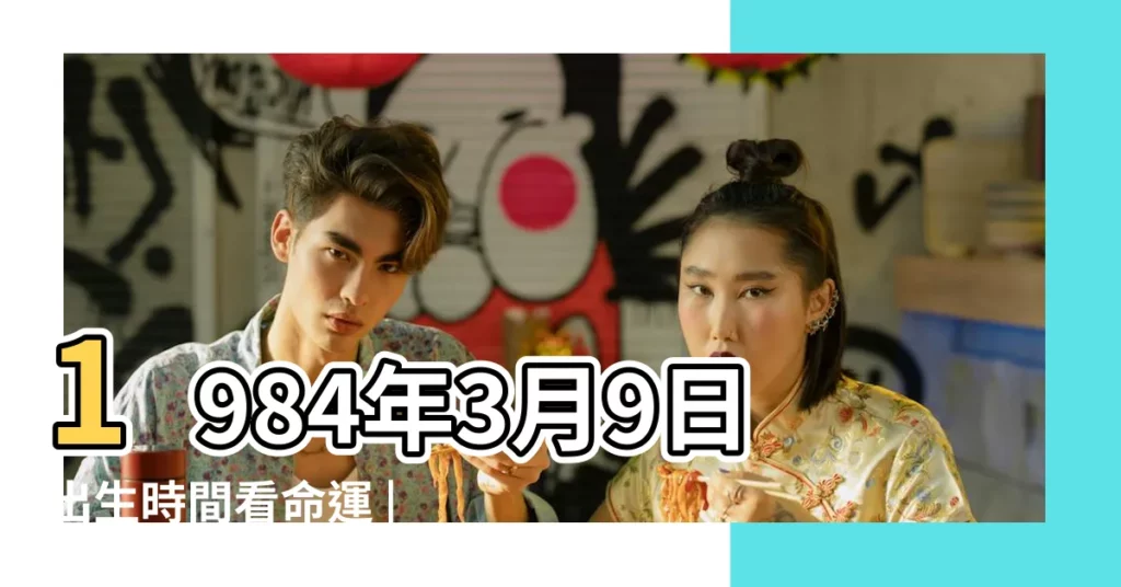 1984年3月9日出生時間看命運 |是什麼命 |1984年3月9日出生的人生辰八字測算 |【1984年3月9日子時出生的人】