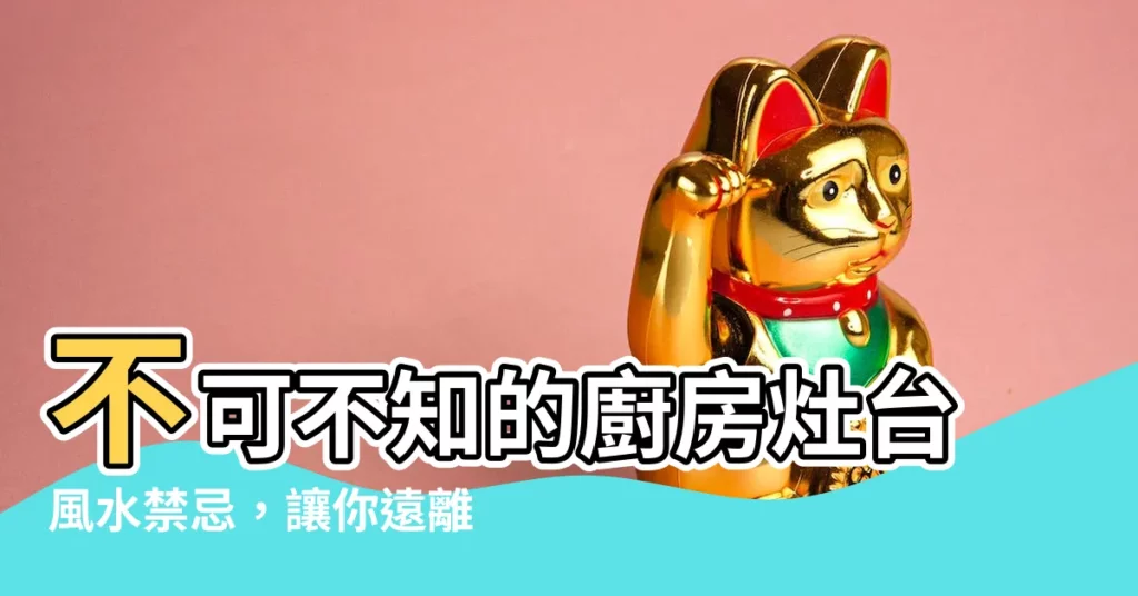 【廚房灶台風水】不可不知的廚房灶台風水禁忌，讓你遠離厄運！