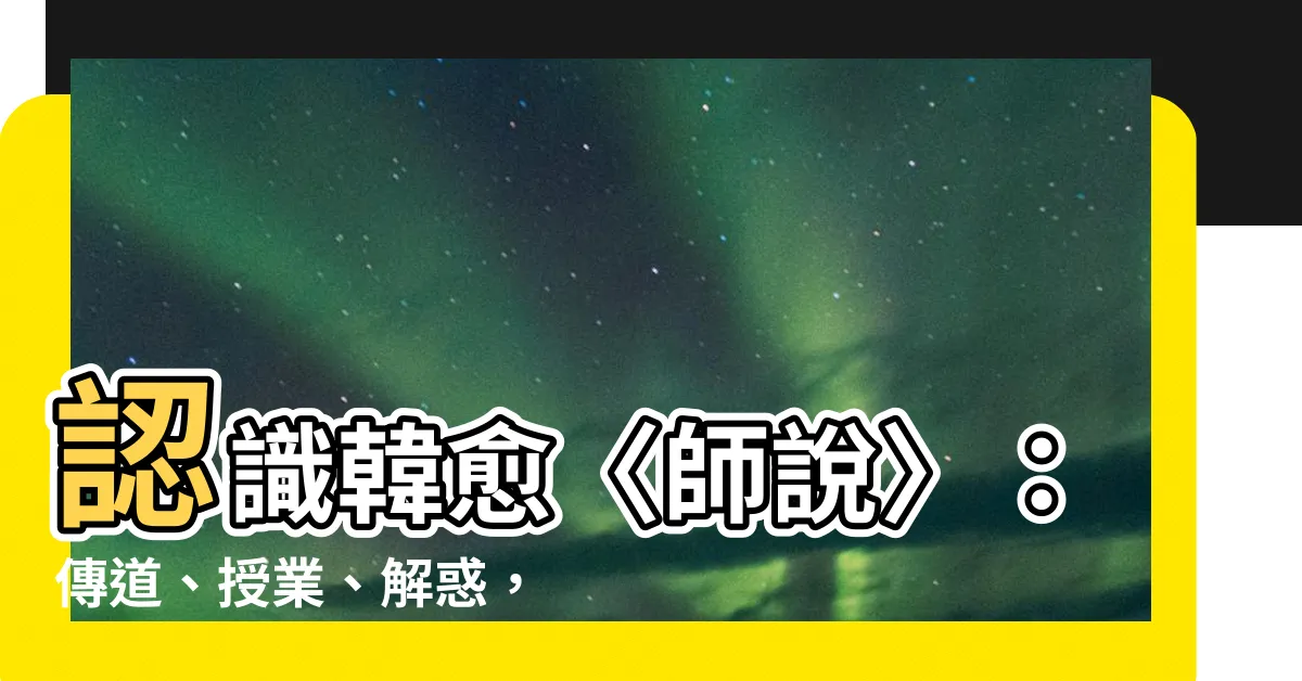 【傳道授業解惑】認識韓愈〈師説〉：傳道、授業、解惑，還有更重要的？