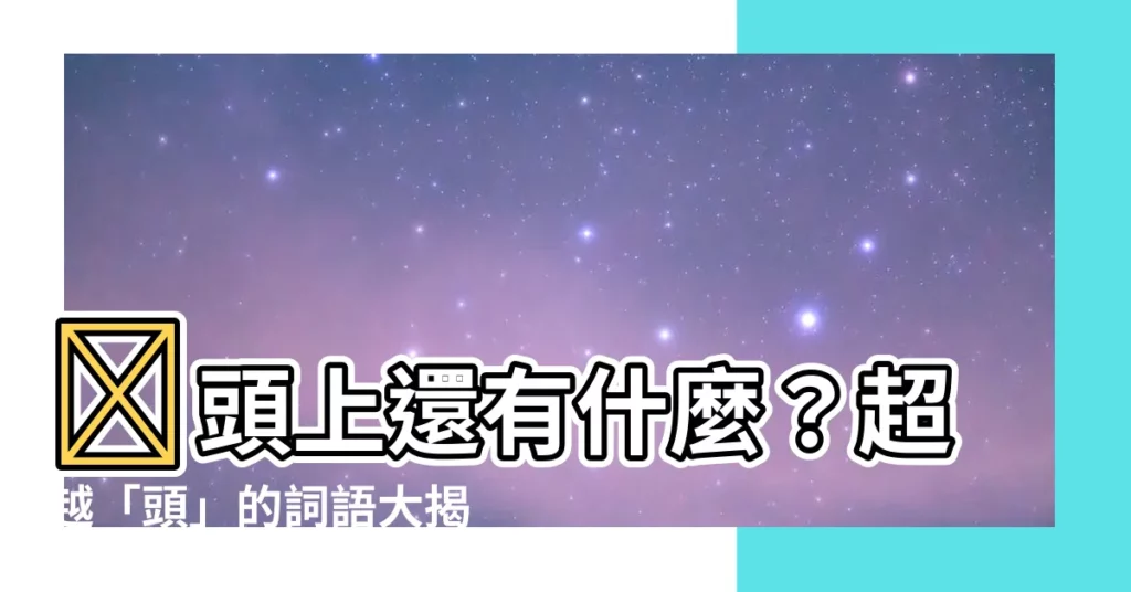 【頭上】🤯頭上還有什麼？超越「頭」的詞語大揭秘！