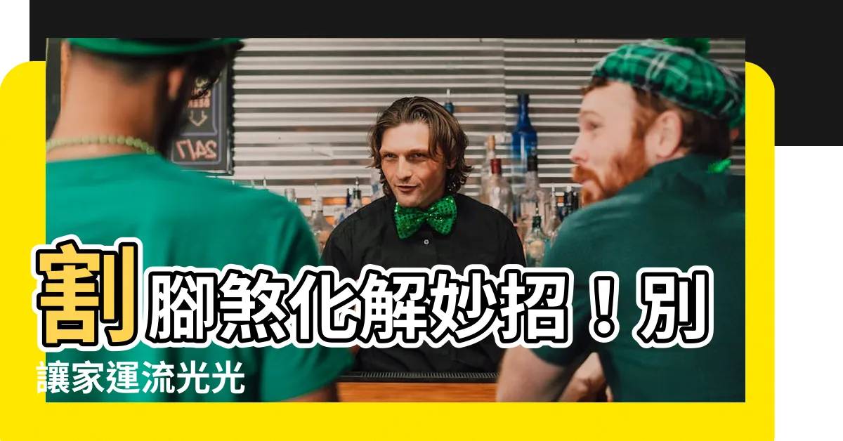 【割腳】割腳煞化解妙招！別讓家運流光光