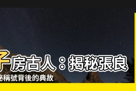 【子房古人】子房古人：揭秘張良神秘稱號背後的典故