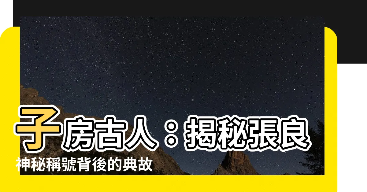 【子房古人】子房古人:揭秘張良神秘稱號背後的典故