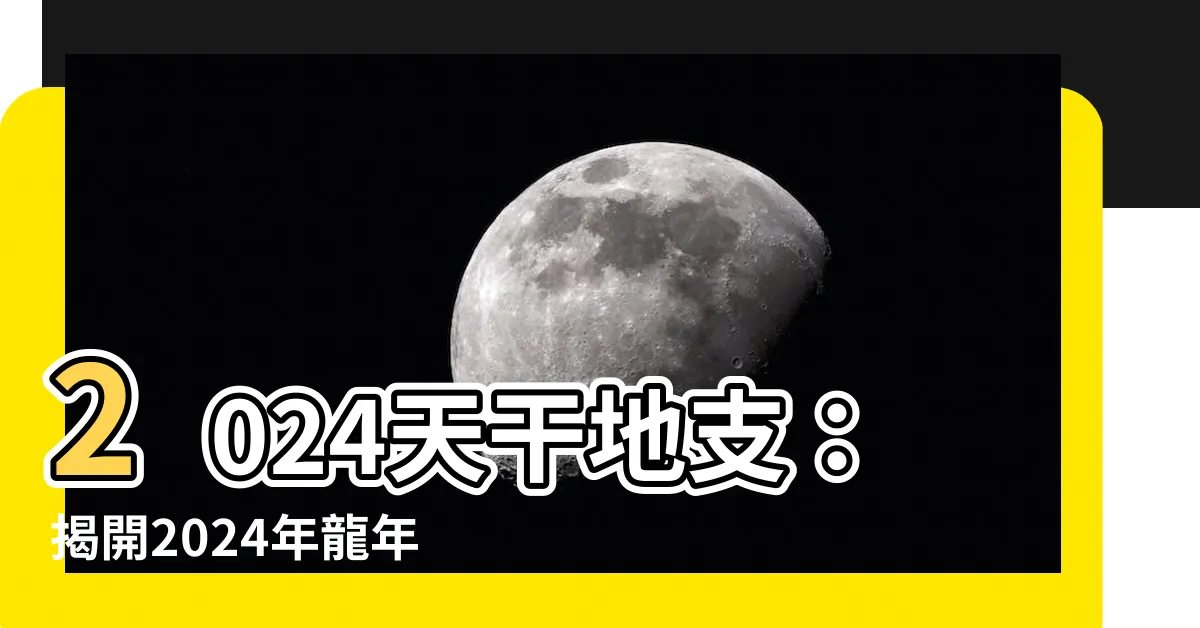 【2024 天干地支】2024天干地支：揭開2024年龍年五行屬性的神秘面紗！
