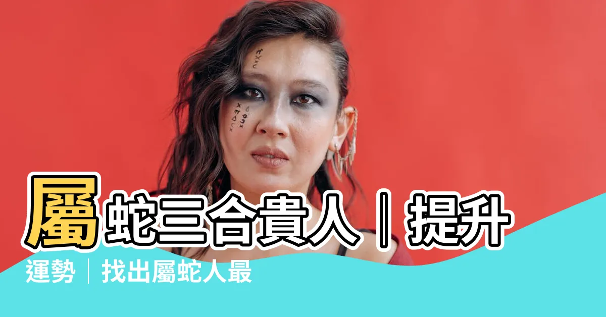 【屬蛇三合貴人】屬蛇三合貴人│提升運勢│找出屬蛇人最為幸運之伴侶