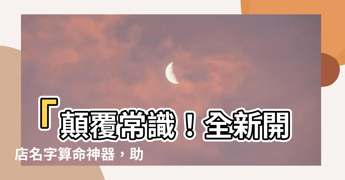 【開店名字算命】「顛覆常識！全新開店名字算命神器，助你爆紅招客無敵招式！」