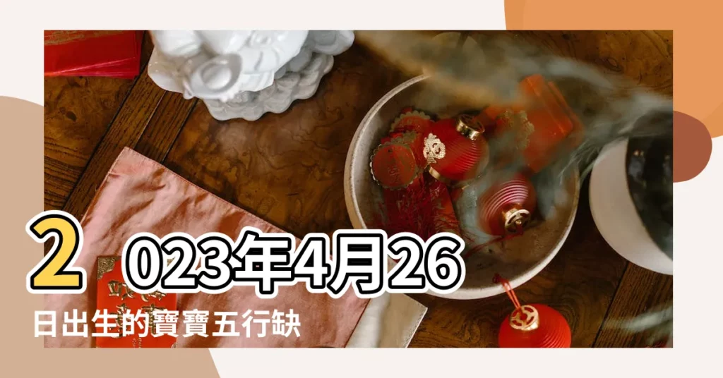 2023年4月26日出生的寶寶五行缺什麼命運好不好 |2022年4月26日出生的人五行缺什麼 |2022年4月26日出生的寶寶五行缺什麼命運好不好 |【農曆4月26日出生 五行屬什麼】