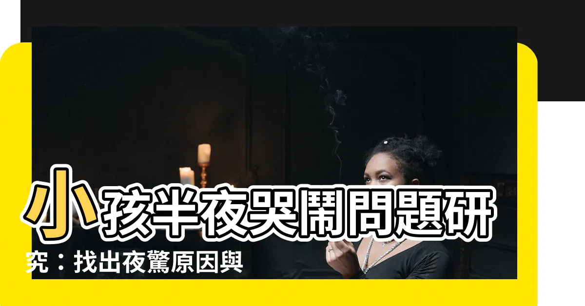 【小孩半夜哭】小孩半夜哭鬧問題研究：找出夜驚原因與改善方法