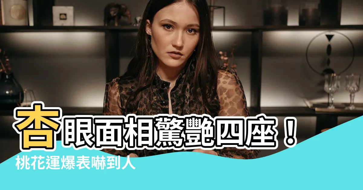 【杏眼 面相】杏眼面相驚艷四座！桃花運爆表嚇到人