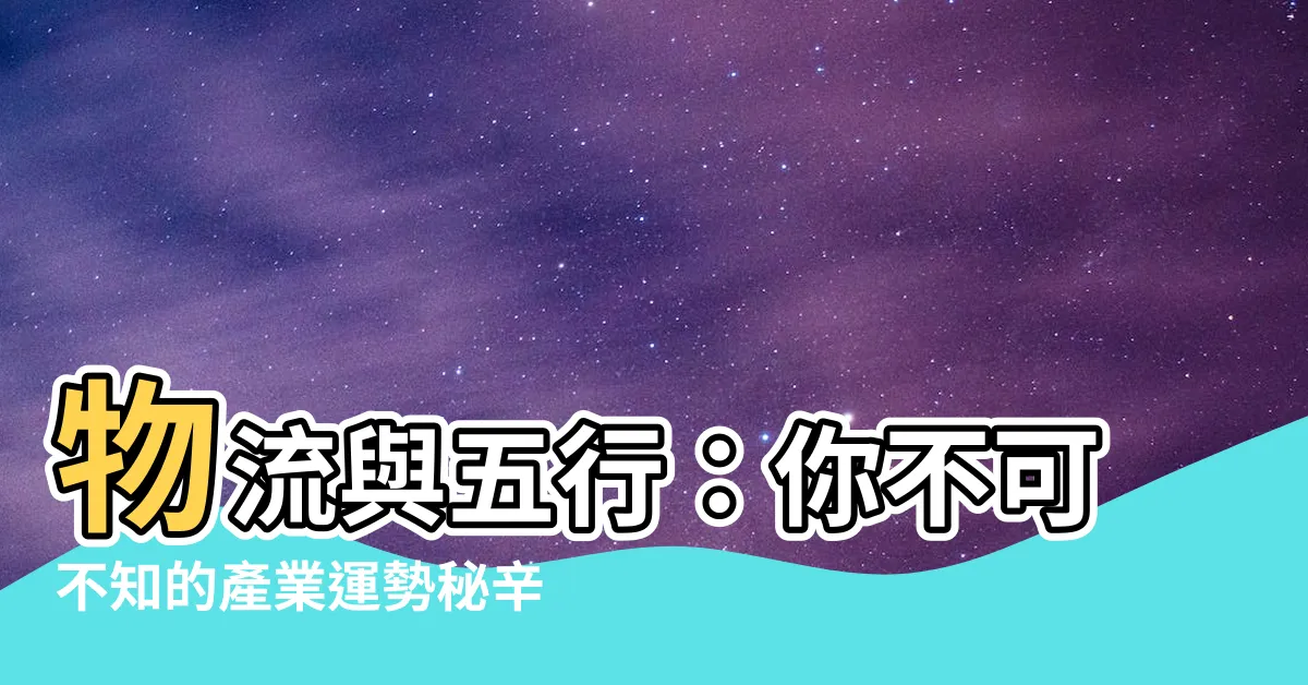 【物流 五行】物流與五行：你不可不知的產業運勢秘辛