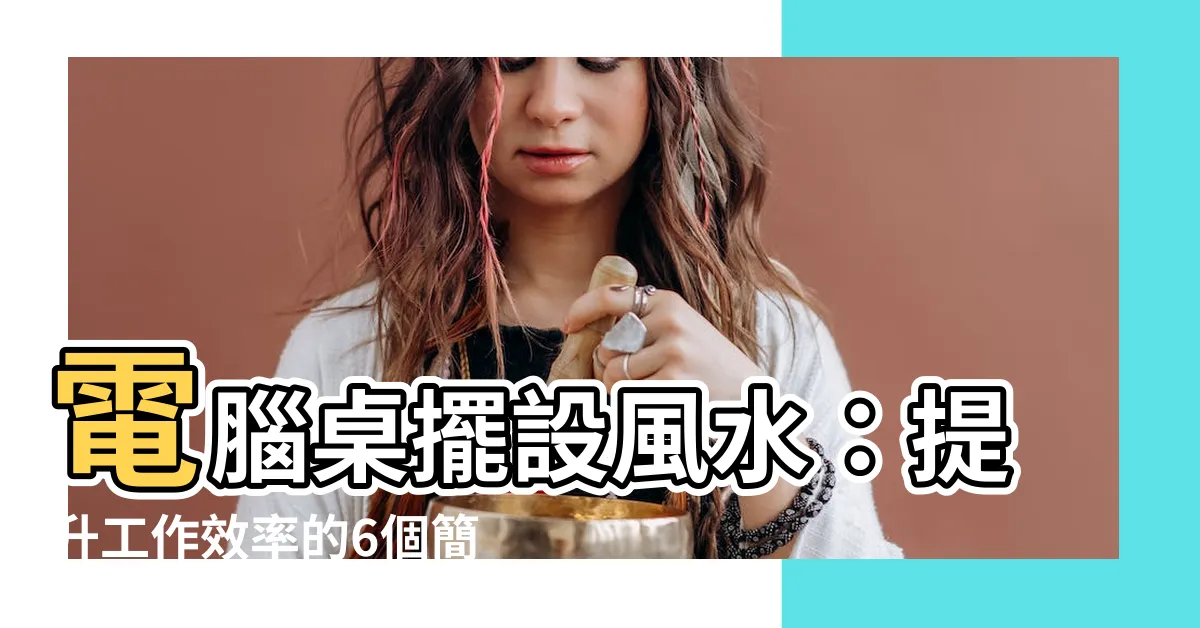 【電腦桌擺設風水】電腦桌擺設風水：提升工作效率的6個簡易方法