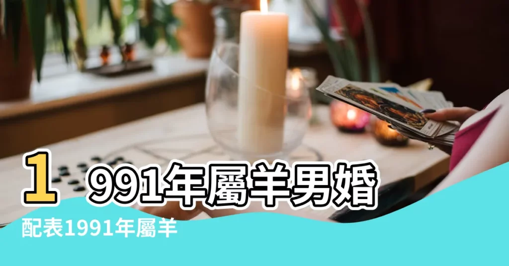 1991年屬羊男婚配表1991年屬羊的男的姻緣在哪年 |1991屬羊最佳婚配 |來看看屬羊男的婚姻搭配吧 |【1991年屬羊的男孩婚配】
