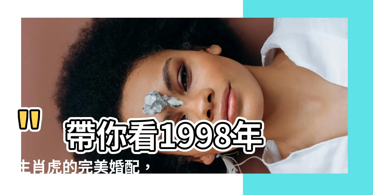 【1998 年生肖】"帶你看1998年生肖虎的完美婚配，找到最適合你的伴侶！"
