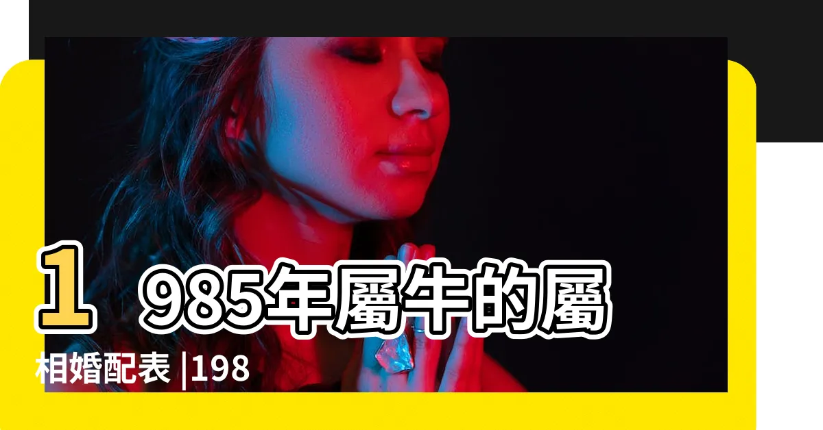 【1985 屬相】1985年屬牛的屬相婚配表 |1985年出生屬什麼生肖 |原創1985年出生的屬相牛人是什麼命五行屬什麼 |