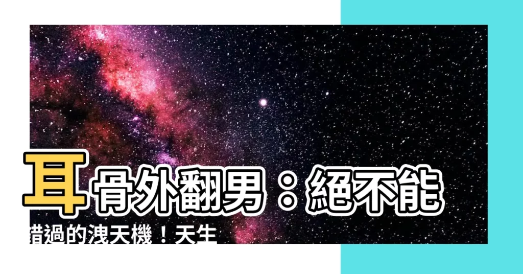 【耳骨外翻男】耳骨外翻男：絕不能錯過的洩天機！天生命格大公開！