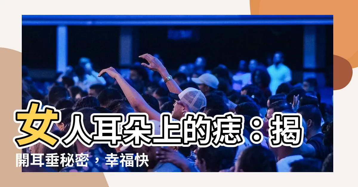 【耳朵有痣女】女人耳朵上的痣：揭開耳垂秘密，幸福快樂的關鍵！