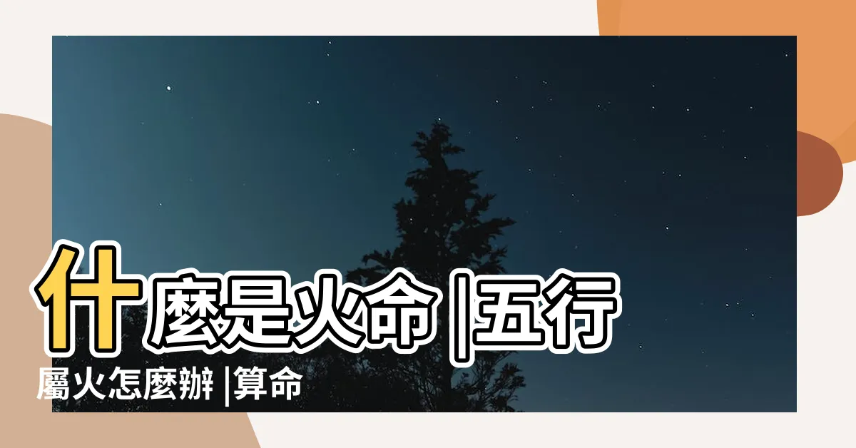 【五行火命】什麼是火命 |五行屬火怎麼辦 |算命的説我是火命是什麼意思五行屬火怎麼樣 |