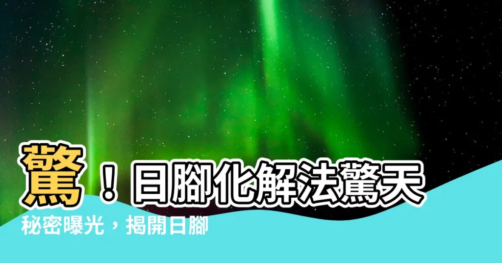 【日腳化解】驚！日腳化解法驚天秘密曝光，揭開日腳病魔的終極救星！