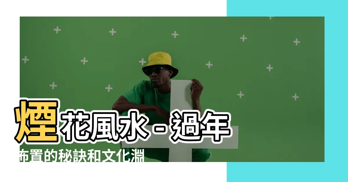 【煙花風水】煙花風水 - 過年佈置的秘訣和文化淵源