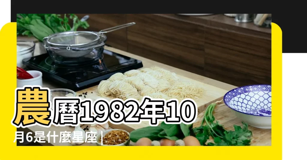 農曆1982年10月6是什麼星座 |1982年10月6日出生日期看命運 |陰曆1982年10月6日出生的人是什麼星座 |【82年10月6號是什麼星座】