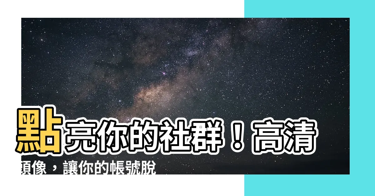 【頭像 高清】點亮你的社羣！高清頭像，讓你的帳號脱穎而出