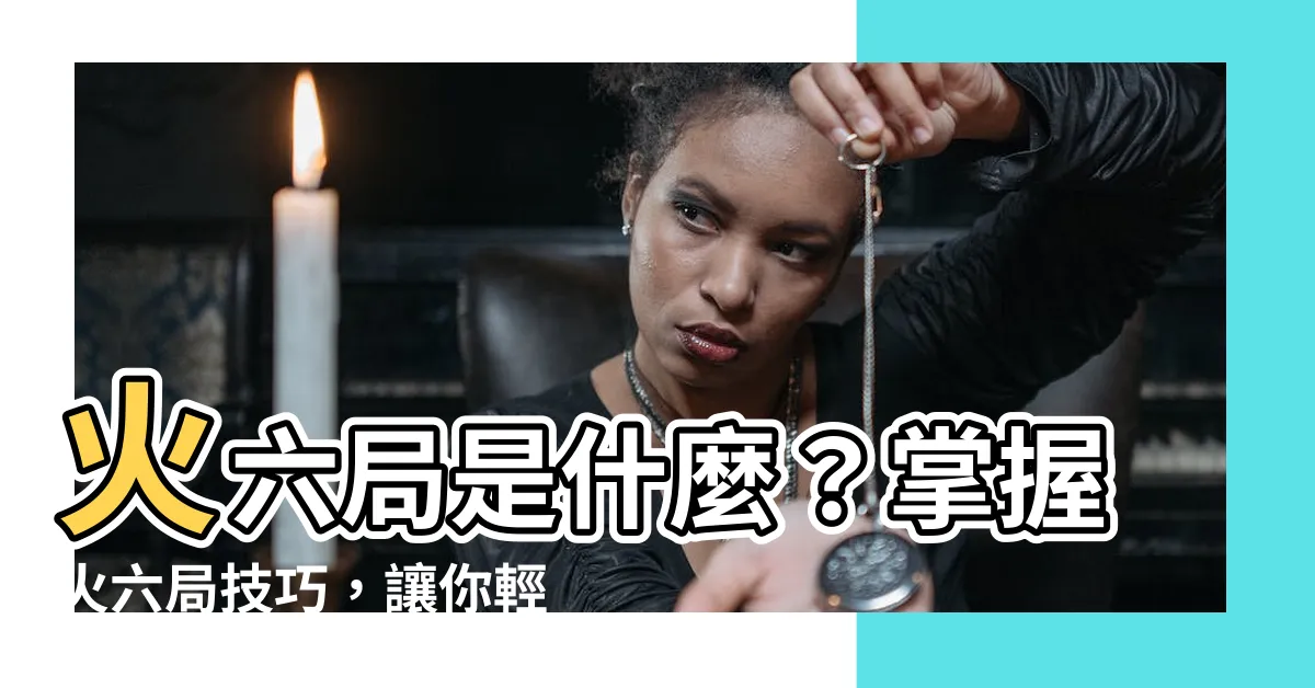 【火六局是什麼】火六局是什麼？掌握火六局技巧，讓你輕鬆破解八字運勢！