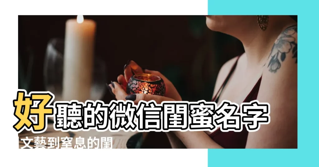 好聽的微信閨蜜名字 |文藝到窒息的閨蜜微信網名大全 |閨蜜微信名字最好聽2020 |【閨密微信網名】