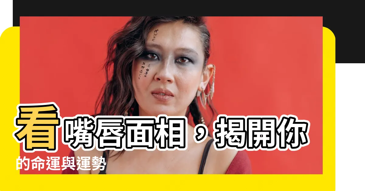 【看嘴唇 面相】看嘴唇面相，揭開你的命運與運勢