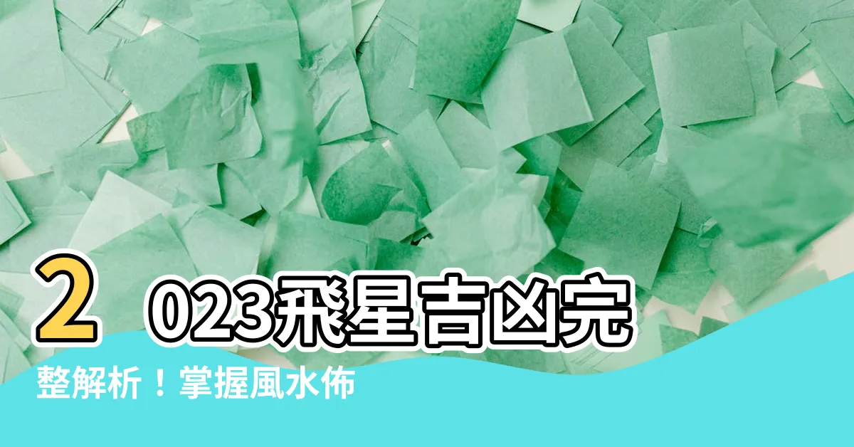 【2023飛星】2023飛星吉凶完整解析！掌握風水佈局助你運勢扶搖直上