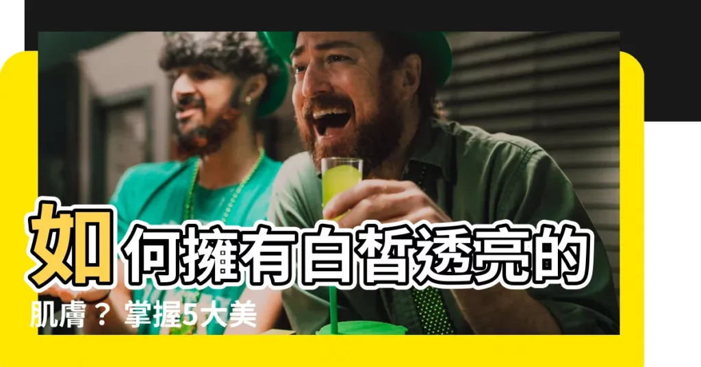 【皮膚白】如何擁有白皙透亮的肌膚？ 掌握5大美白秘訣，告別暗沉！