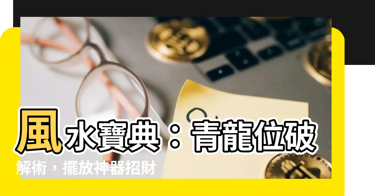 【青龍位要放什麼】風水寶典：青龍位破解術，擺放神器招財旺運！