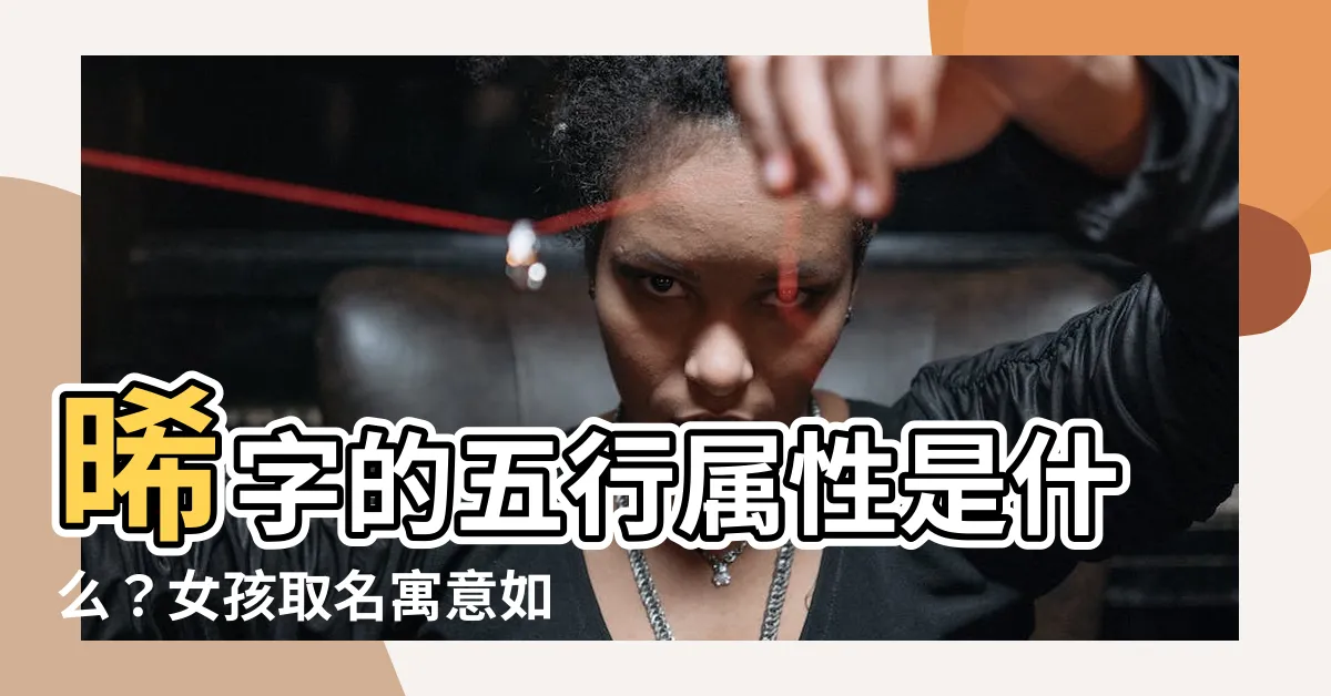 【晞的五行】晞字的五行屬性是什麼？女孩取名寓意如何？