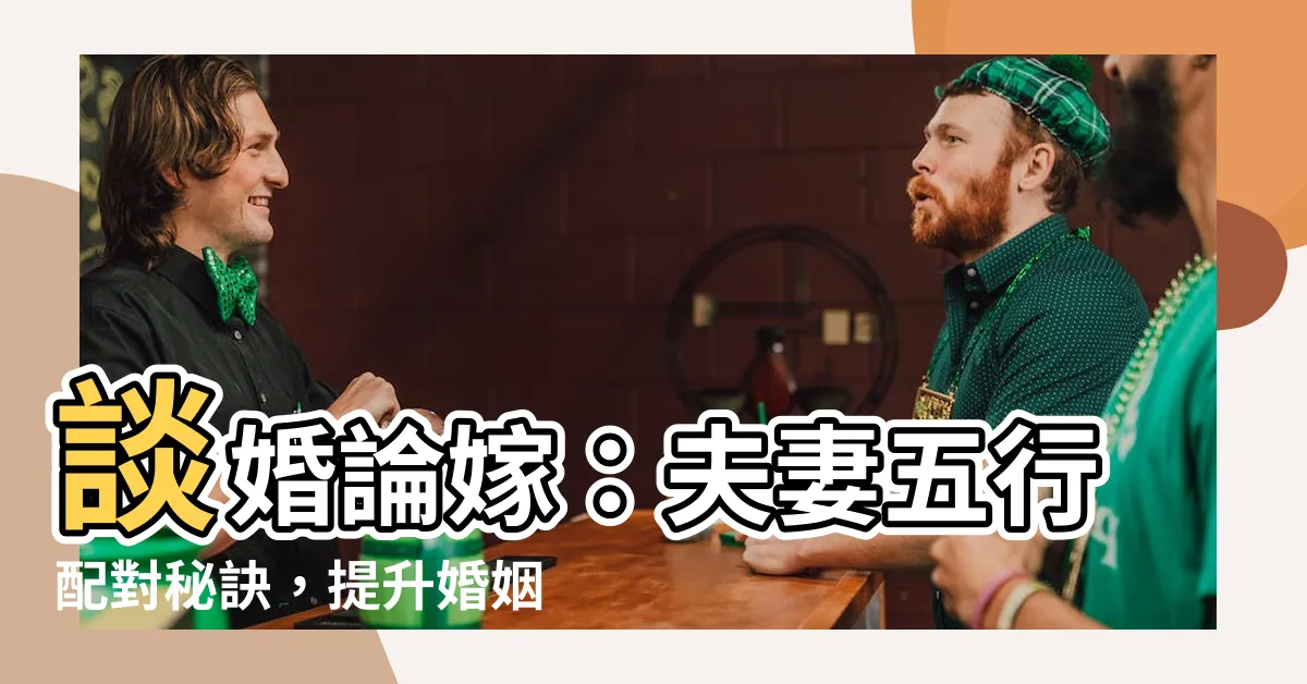 【夫妻五行配對】談婚論嫁：夫妻五行配對秘訣，提升婚姻姻緣速配成功率！
