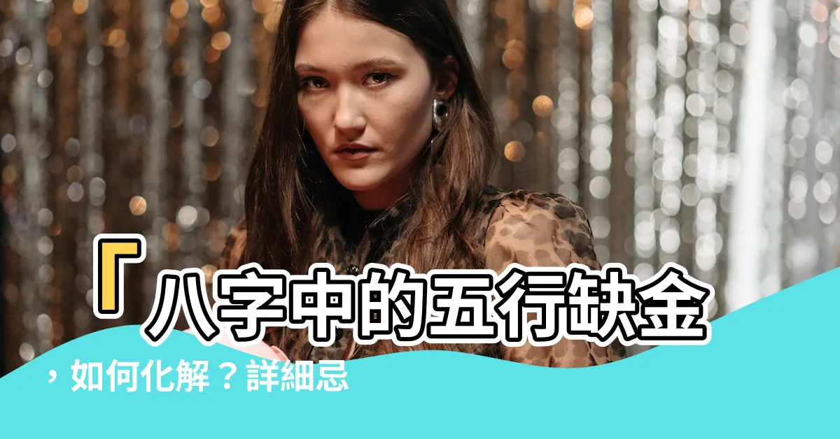 【八字中的五行缺金】「八字中的五行缺金，如何化解？詳細忌諱和補金方法大揭秘！」