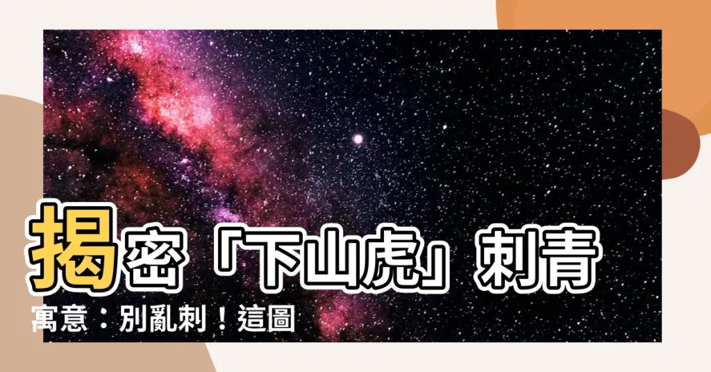 【下山虎寓意】揭密「下山虎」刺青寓意：別亂刺！這圖案隱藏驚人事實
