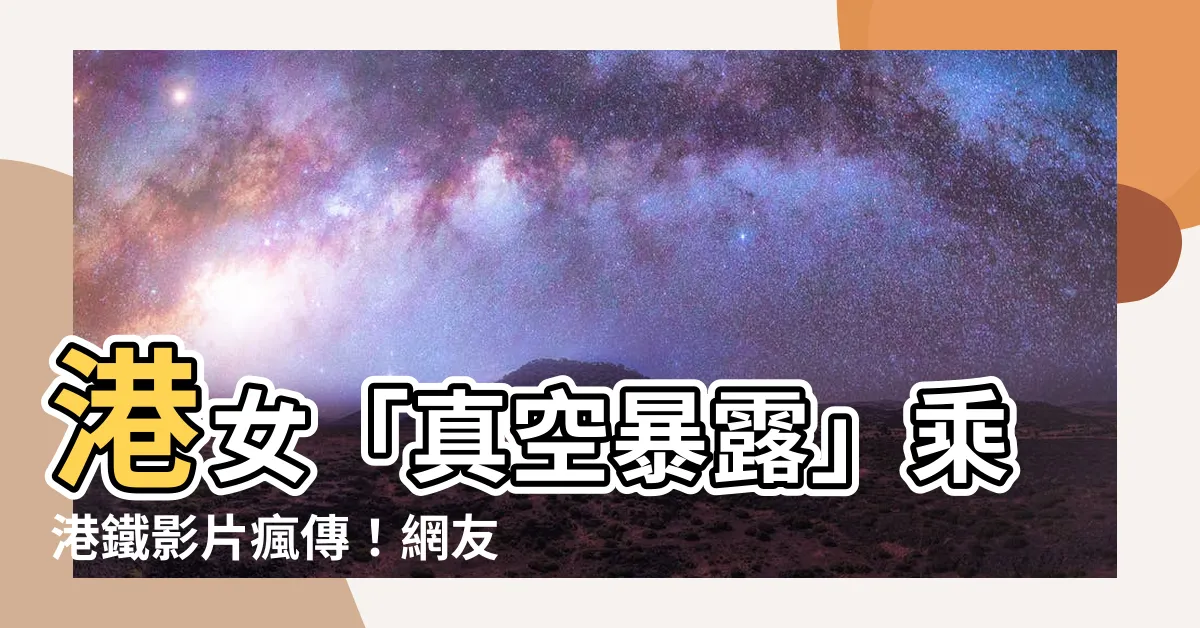 【港女「真空暴露」乘港鐵片瘋傳】港女「真空暴露」乘港鐵影片瘋傳！網友傻眼直呼：大走光！