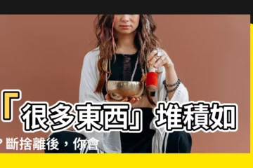 【很多東西】「很多東西」堆積如山？斷捨離後，你會驚覺：少即是富裕