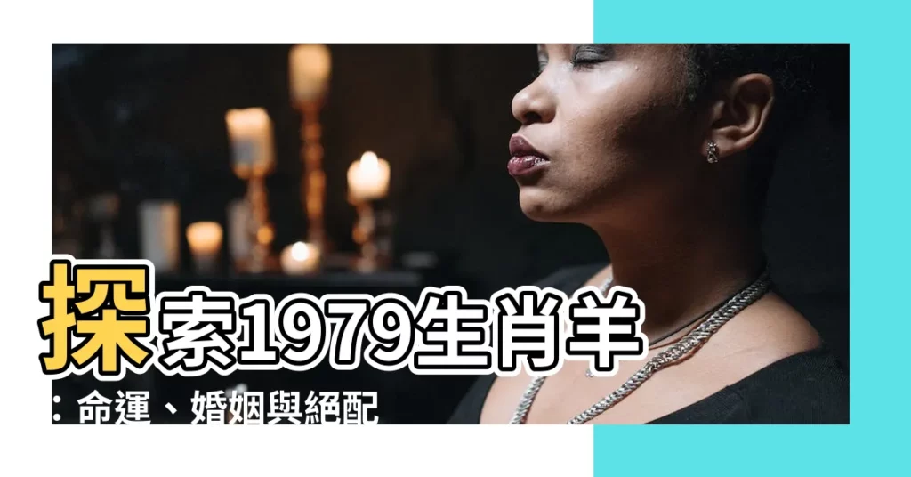 【1979生肖】探索1979生肖羊：命運、婚姻與絕配
