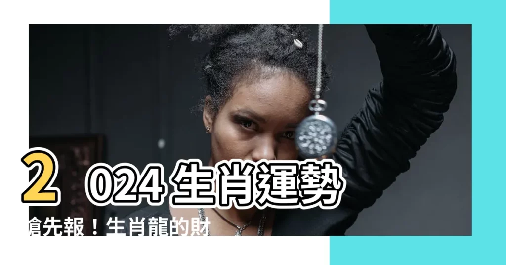 【2024 生肖】2024 生肖運勢搶先報！生肖龍的財運、事業運勢大揭秘