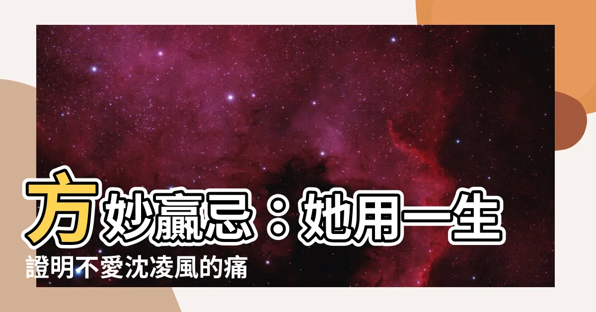 【方妙 贏忌】方妙贏忌：她用一生證明不愛沈凌風的痛有多痛