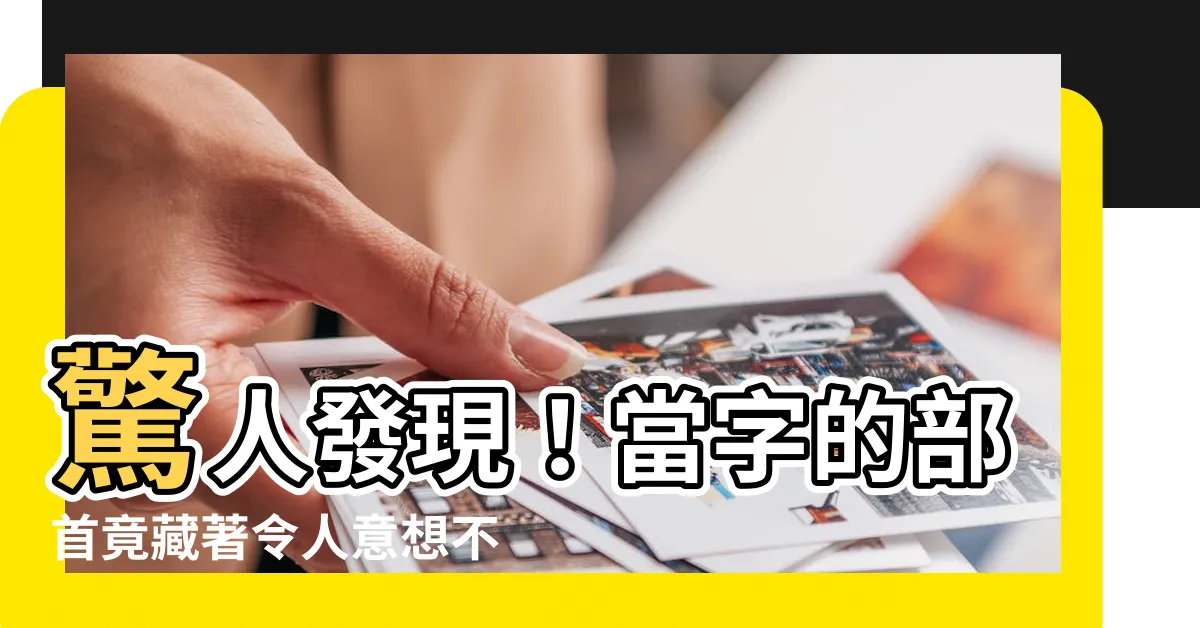 【當字部首】驚人發現！當字的部首竟藏著令人意想不到的秘密