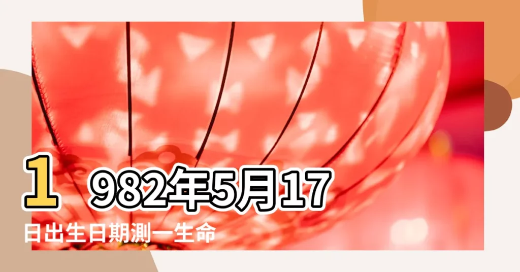 1982年5月17日出生日期測一生命運 |農曆一九 |是什麼命 |【1982年5月17日生辰八字】